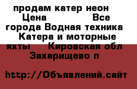 продам катер неон  › Цена ­ 550 000 - Все города Водная техника » Катера и моторные яхты   . Кировская обл.,Захарищево п.